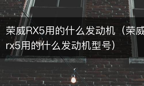 荣威RX5用的什么发动机（荣威rx5用的什么发动机型号）