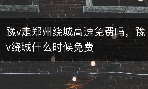 豫v走郑州绕城高速免费吗，豫v绕城什么时候免费