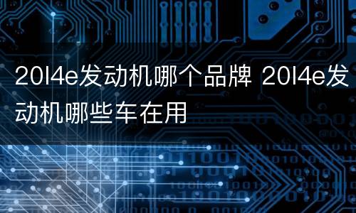 20l4e发动机哪个品牌 20l4e发动机哪些车在用