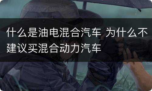 什么是油电混合汽车 为什么不建议买混合动力汽车