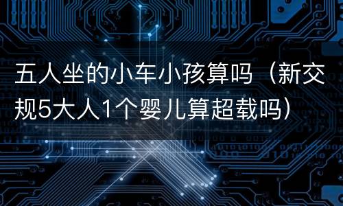 五人坐的小车小孩算吗（新交规5大人1个婴儿算超载吗）