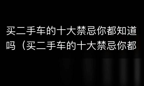 买二手车的十大禁忌你都知道吗（买二手车的十大禁忌你都知道吗图片）
