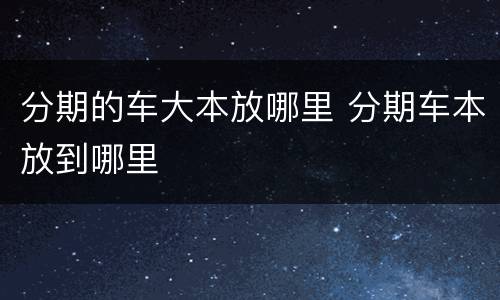 分期的车大本放哪里 分期车本放到哪里