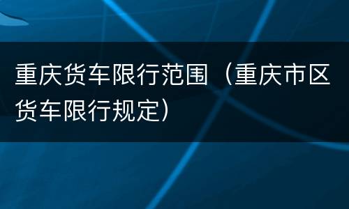 重庆货车限行范围（重庆市区货车限行规定）