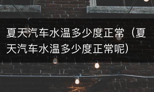 夏天汽车水温多少度正常（夏天汽车水温多少度正常呢）