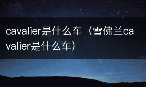 cavalier是什么车（雪佛兰cavalier是什么车）