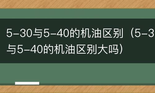5-30与5-40的机油区别（5-30与5-40的机油区别大吗）