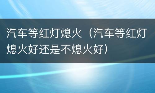 汽车等红灯熄火（汽车等红灯熄火好还是不熄火好）