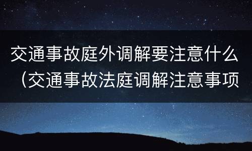 交通事故庭外调解要注意什么（交通事故法庭调解注意事项）