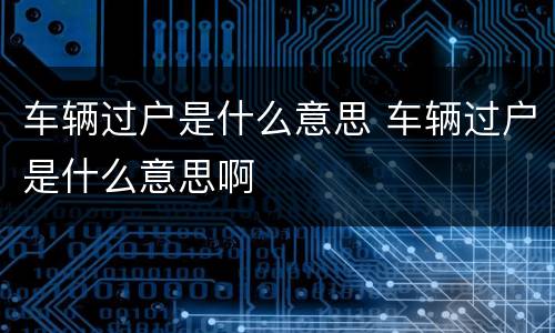 车辆过户是什么意思 车辆过户是什么意思啊