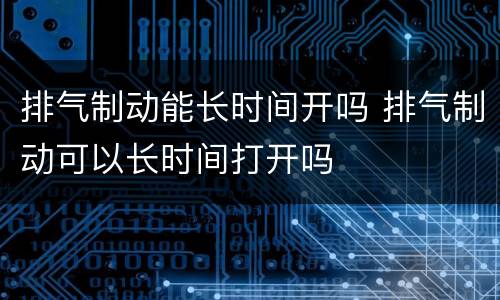 排气制动能长时间开吗 排气制动可以长时间打开吗