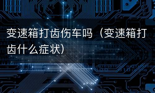 变速箱打齿伤车吗（变速箱打齿什么症状）