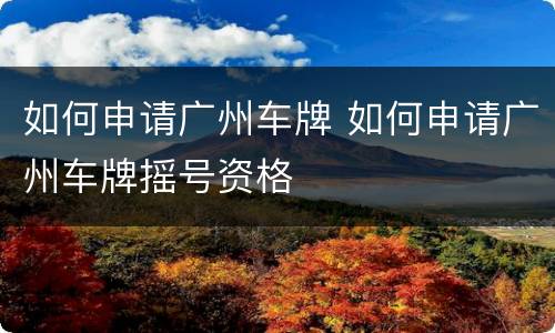 如何申请广州车牌 如何申请广州车牌摇号资格