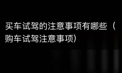 买车试驾的注意事项有哪些（购车试驾注意事项）
