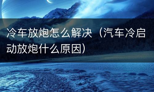 冷车放炮怎么解决（汽车冷启动放炮什么原因）