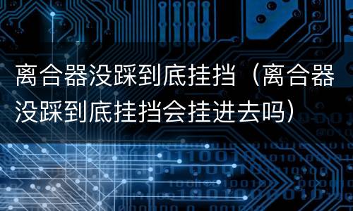 离合器没踩到底挂挡（离合器没踩到底挂挡会挂进去吗）