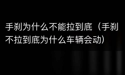 手刹为什么不能拉到底（手刹不拉到底为什么车辆会动）