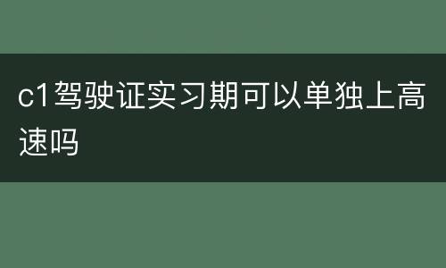 c1驾驶证实习期可以单独上高速吗