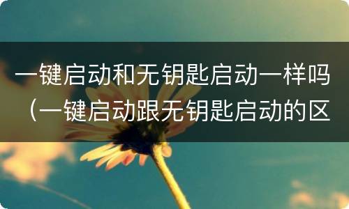 一键启动和无钥匙启动一样吗（一键启动跟无钥匙启动的区别）