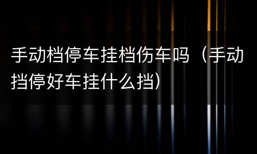手动档停车挂档伤车吗（手动挡停好车挂什么挡）