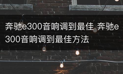 奔驰e300音响调到最佳 奔驰e300音响调到最佳方法