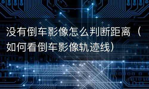 没有倒车影像怎么判断距离（如何看倒车影像轨迹线）
