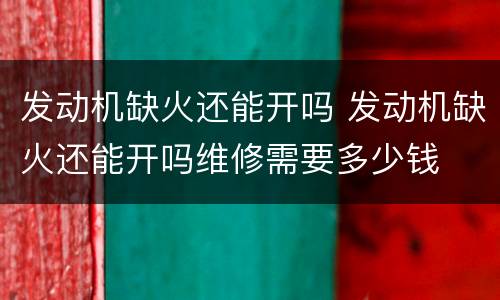发动机缺火还能开吗 发动机缺火还能开吗维修需要多少钱