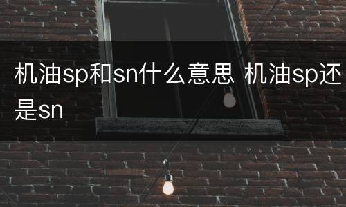 机油sp和sn什么意思 机油sp还是sn