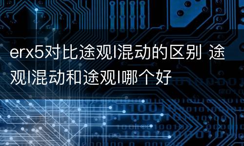 erx5对比途观l混动的区别 途观l混动和途观l哪个好