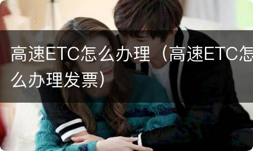 高速ETC怎么办理（高速ETC怎么办理发票）