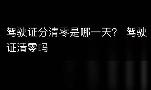 驾驶证分清零是哪一天？ 驾驶证清零吗