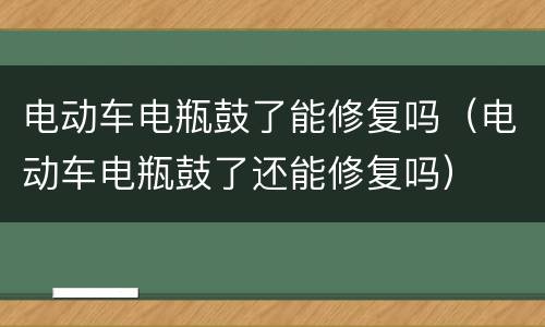 电动车电瓶鼓了能修复吗（电动车电瓶鼓了还能修复吗）
