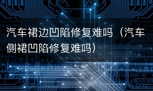 汽车裙边凹陷修复难吗（汽车侧裙凹陷修复难吗）