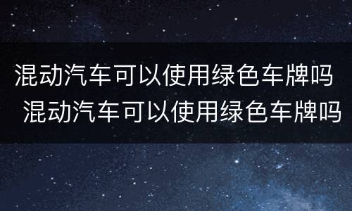 混动汽车可以使用绿色车牌吗 混动汽车可以使用绿色车牌吗现在