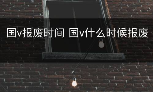 国v报废时间 国v什么时候报废