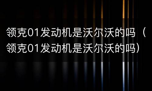 领克01发动机是沃尔沃的吗（领克01发动机是沃尔沃的吗）