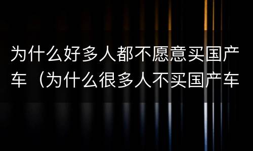为什么好多人都不愿意买国产车（为什么很多人不买国产车）