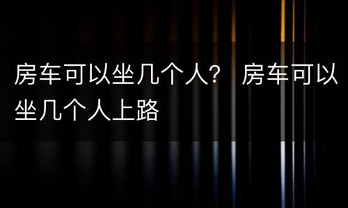 房车可以坐几个人？ 房车可以坐几个人上路