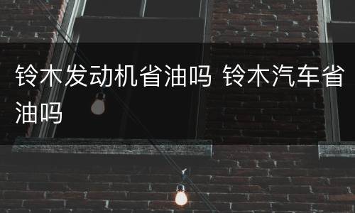 铃木发动机省油吗 铃木汽车省油吗
