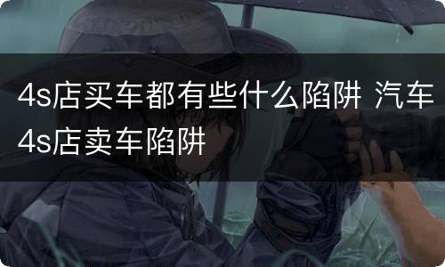 4s店买车都有些什么陷阱 汽车4s店卖车陷阱