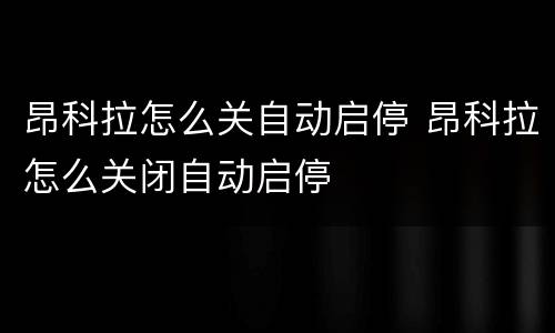 昂科拉怎么关自动启停 昂科拉怎么关闭自动启停