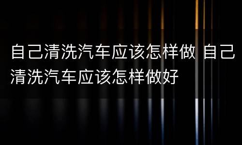 自己清洗汽车应该怎样做 自己清洗汽车应该怎样做好