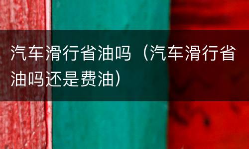 汽车滑行省油吗（汽车滑行省油吗还是费油）