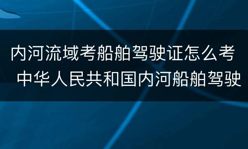 内河流域考船舶驾驶证怎么考 中华人民共和国内河船舶驾驶证怎么考