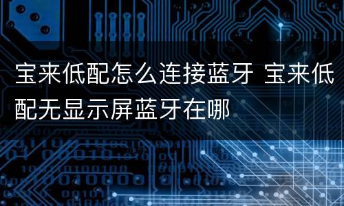 宝来低配怎么连接蓝牙 宝来低配无显示屏蓝牙在哪