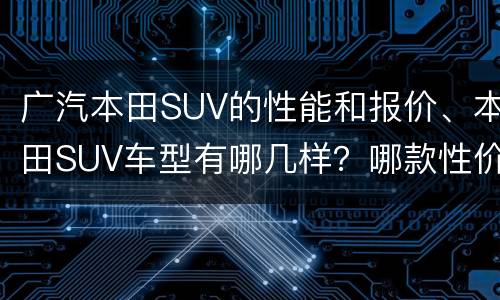 广汽本田SUV的性能和报价、本田SUV车型有哪几样？哪款性价比高？