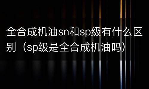 全合成机油sn和sp级有什么区别（sp级是全合成机油吗）