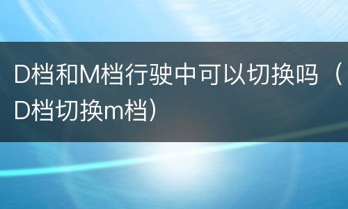 D档和M档行驶中可以切换吗（D档切换m档）