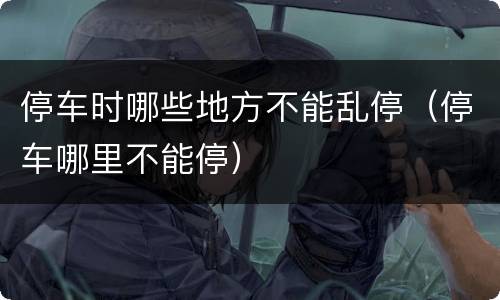 停车时哪些地方不能乱停（停车哪里不能停）