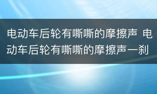 电动车后轮有嘶嘶的摩擦声 电动车后轮有嘶嘶的摩擦声一刹车就没有